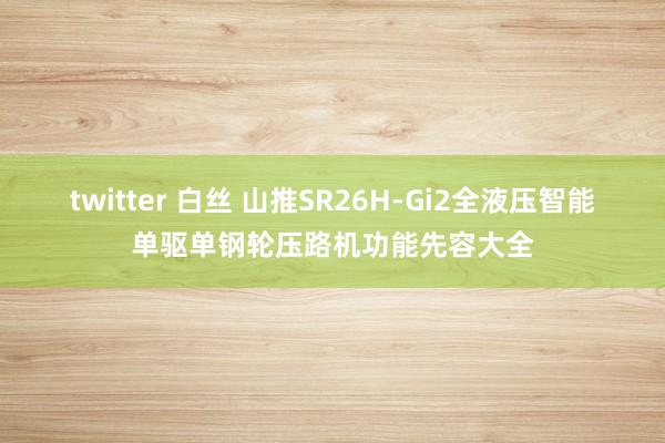 twitter 白丝 山推SR26H-Gi2全液压智能单驱单钢轮压路机功能先容大全