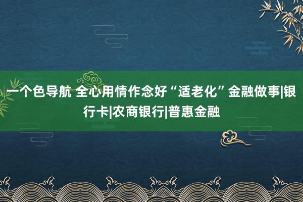 一个色导航 全心用情作念好“适老化”金融做事|银行卡|农商银行|普惠金融