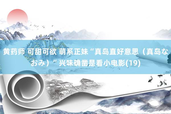 黄药师 可甜可欲 萌系正妹“真岛直好意思（真岛なおみ）”兴味确凿是看小电影(19)