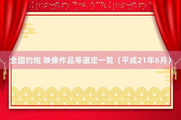 全国约炮 映像作品等選定一覧（平成21年6月）