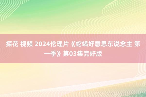 探花 视频 2024伦理片《蛇蝎好意思东说念主 第一季》第03集完好版