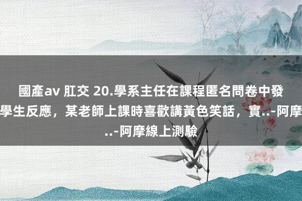 國產av 肛交 20.學系主任在課程匿名問卷中發現有數名學生反應，某老師上課時喜歡講黃色笑話，實..-阿摩線上測驗