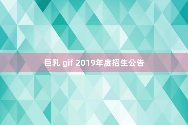 巨乳 gif 2019年度招生公告