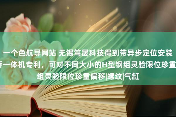 一个色航导网站 无锡笃晟科技得到带异步定位安装的H型钢组焊矫一体机专利，可对不同大小的H型钢组灵验限位珍重偏移|螺纹|气缸