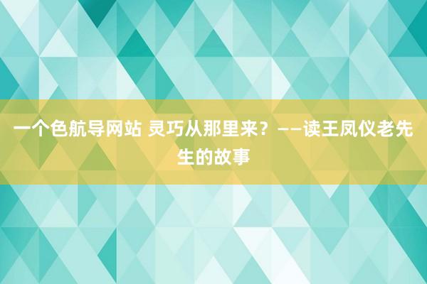 一个色航导网站 灵巧从那里来？——读王凤仪老先生的故事