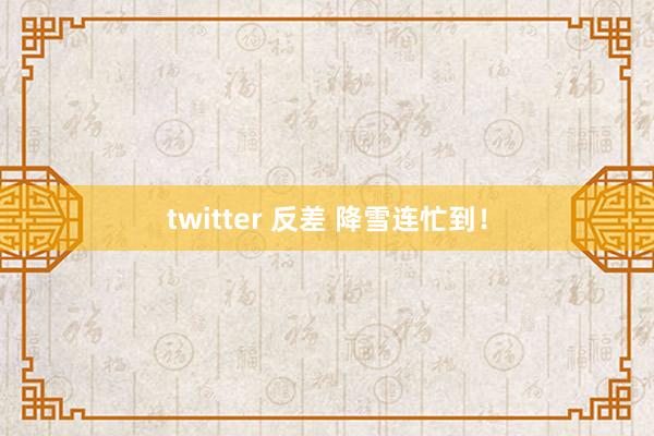 twitter 反差 降雪连忙到！