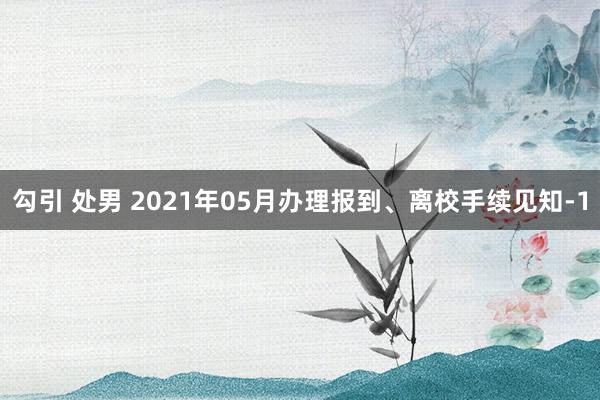 勾引 处男 2021年05月办理报到、离校手续见知-1